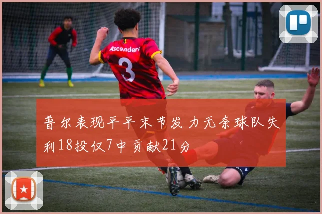 普尔表现平平末节发力无奈球队失利18投仅7中贡献21分