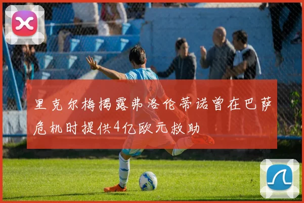 里克尔梅揭露弗洛伦蒂诺曾在巴萨危机时提供4亿欧元救助