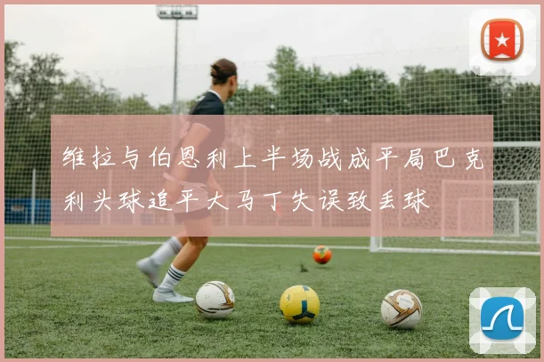 维拉与伯恩利上半场战成平局巴克利头球追平大马丁失误致丢球