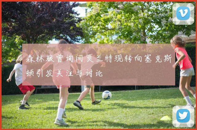 森林狼曾询问莫兰特现转向塞克斯顿引发关注与讨论