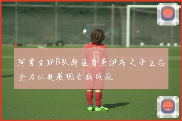阿贾克斯B队新星首秀伊布之子立志全力以赴展现自我风采