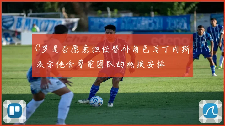 C罗是否愿意担任替补角色马丁内斯表示他会尊重团队的轮换安排