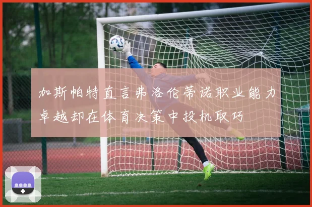 加斯帕特直言弗洛伦蒂诺职业能力卓越却在体育决策中投机取巧