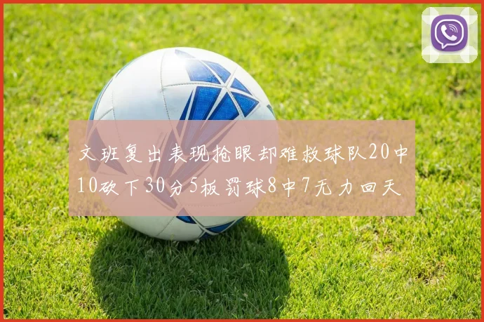 文班复出表现抢眼却难救球队20中10砍下30分5板罚球8中7无力回天