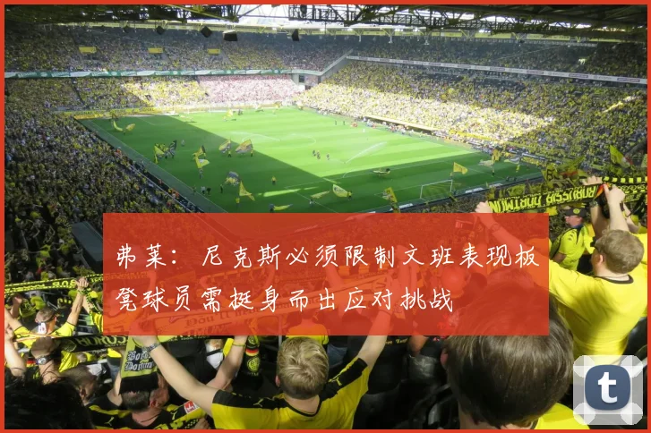 弗莱：尼克斯必须限制文班表现板凳球员需挺身而出应对挑战