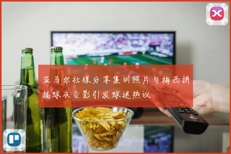 亚马尔社媒分享集训照片与梅西拼接球衣合影引发球迷热议