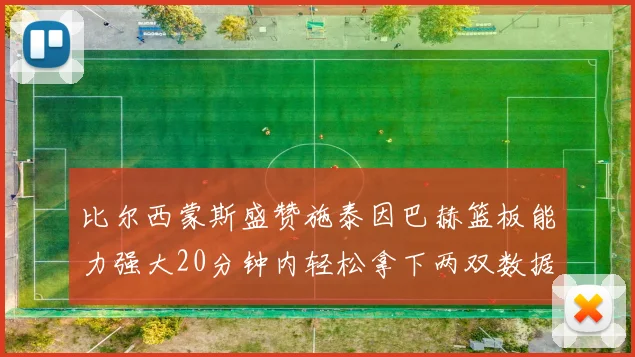 比尔西蒙斯盛赞施泰因巴赫篮板能力强大20分钟内轻松拿下两双数据
