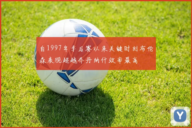 自1997年季后赛以来关键时刻布伦森表现超越乔丹纳什效率最高