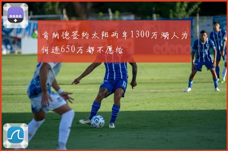 肯纳德签约太阳两年1300万湖人为何连650万都不愿给