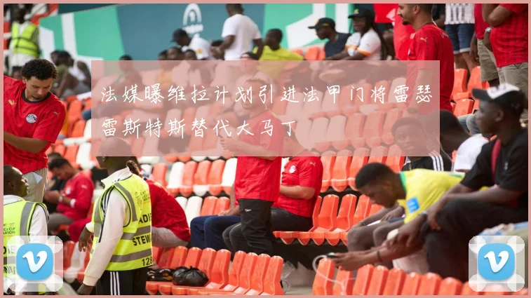 法媒曝维拉计划引进法甲门将雷瑟雷斯特斯替代大马丁