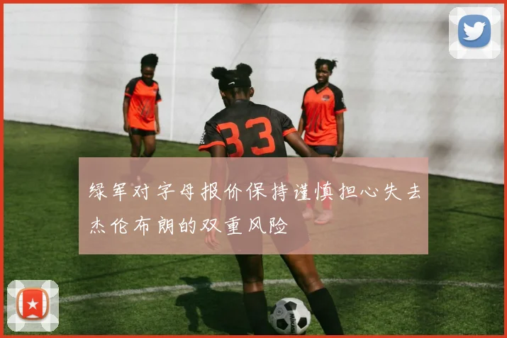 绿军对字母报价保持谨慎担心失去杰伦布朗的双重风险