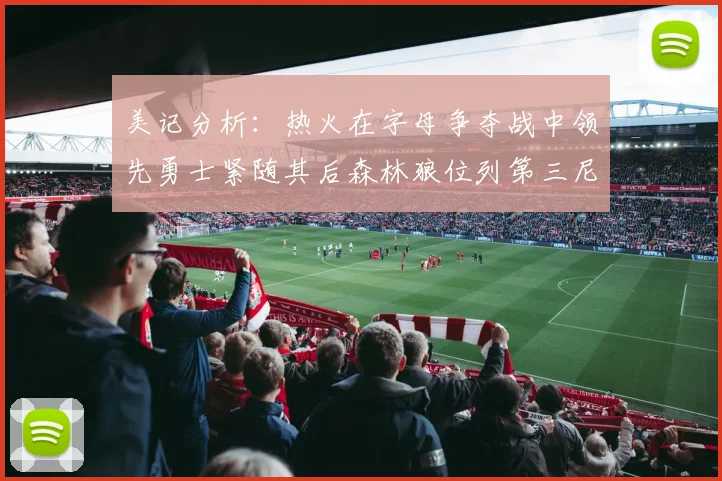 美记分析：热火在字母争夺战中领先勇士紧随其后森林狼位列第三尼克斯处于最后位置