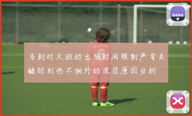 马刺对文班的出场时间限制严苛关键时刻也不例外的深层原因分析