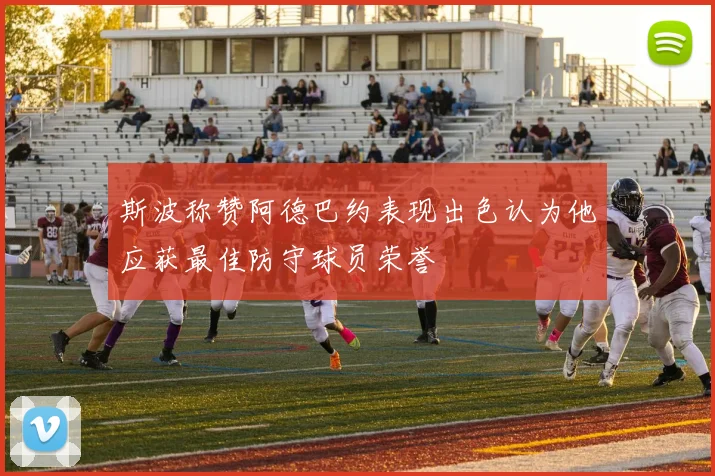 斯波称赞阿德巴约表现出色认为他应获最佳防守球员荣誉