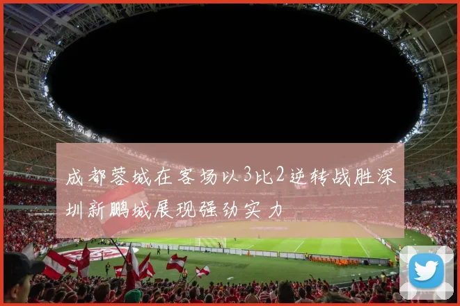 成都蓉城在客场以3比2逆转战胜深圳新鹏城展现强劲实力