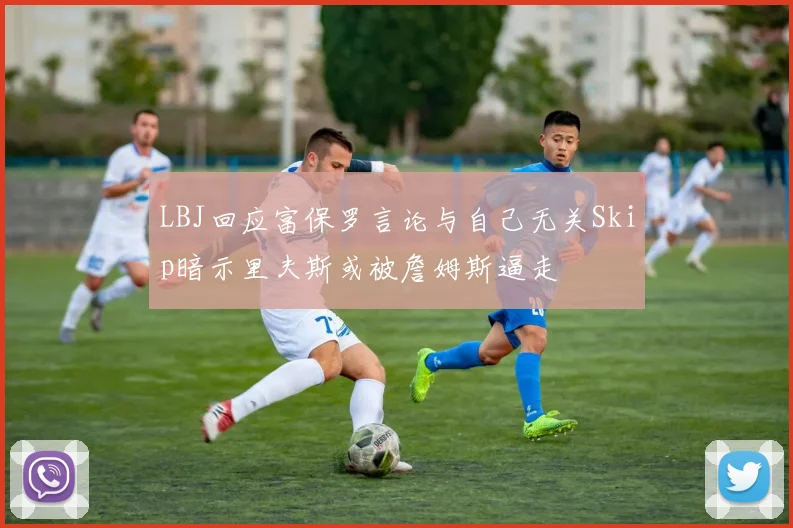 LBJ回应富保罗言论与自己无关Skip暗示里夫斯或被詹姆斯逼走