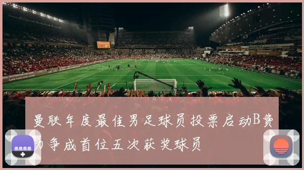 曼联年度最佳男足球员投票启动B费力争成首位五次获奖球员