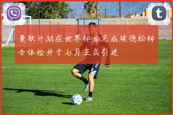 曼联计划在世界杯后完成埃德松转会体检并于七月正式引进