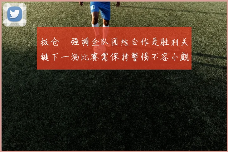 板仓滉强调全队团结合作是胜利关键下一场比赛需保持警惕不容小觑