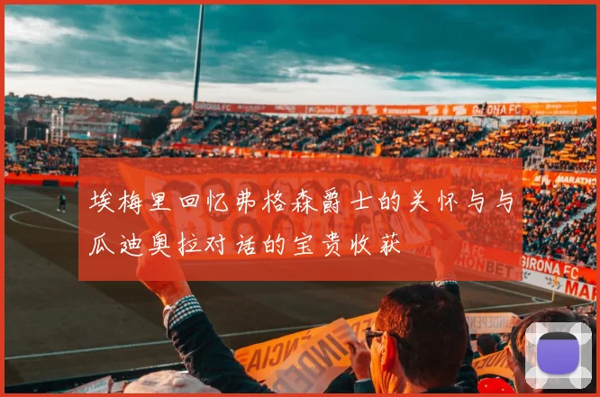 埃梅里回忆弗格森爵士的关怀与与瓜迪奥拉对话的宝贵收获