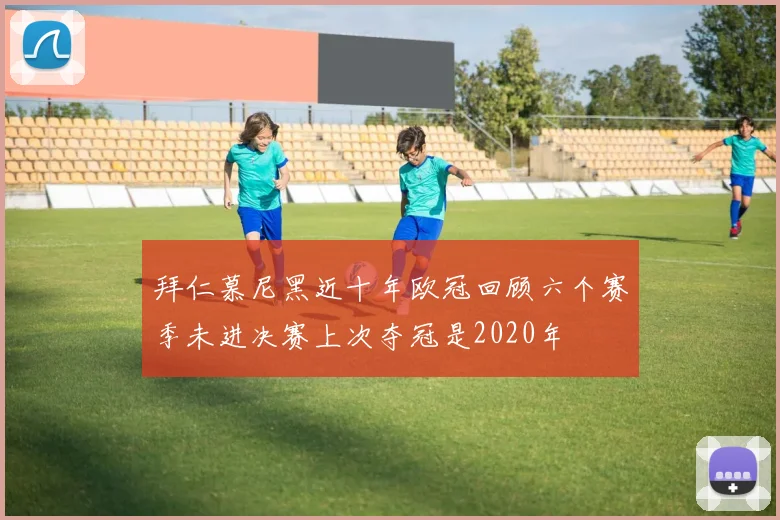 拜仁慕尼黑近十年欧冠回顾六个赛季未进决赛上次夺冠是2020年
