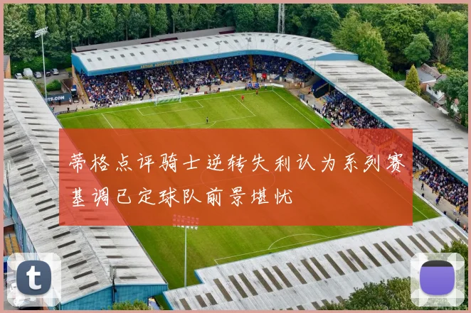 蒂格点评骑士逆转失利认为系列赛基调已定球队前景堪忧