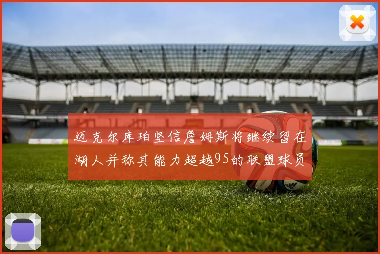 迈克尔库珀坚信詹姆斯将继续留在湖人并称其能力超越95的联盟球员